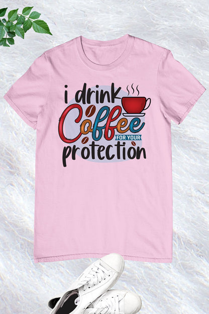 I Drink Coffee For Your Protection Shirt