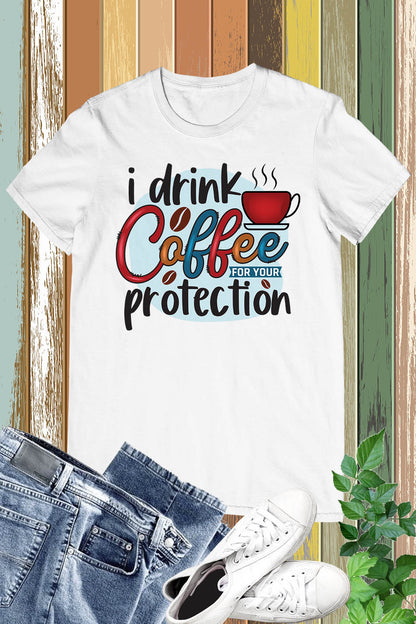I Drink Coffee For Your Protection Shirt
