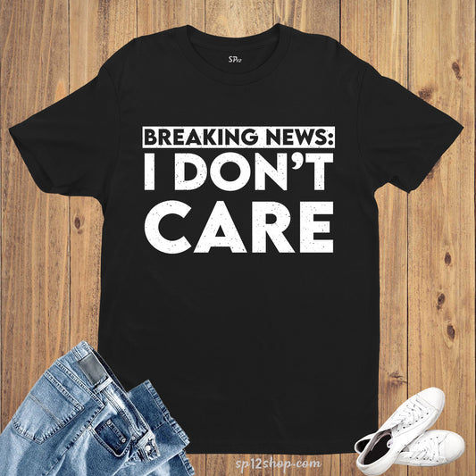 Breaking News I Don't Care Sarcastic Funny Saying T-shirt