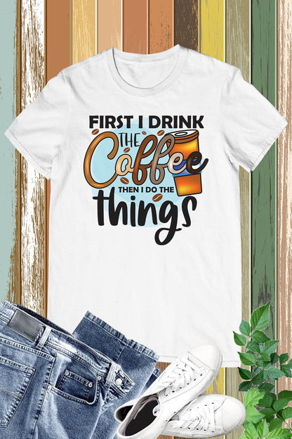 First I Drink The Coffee Then Do The Things Shirt