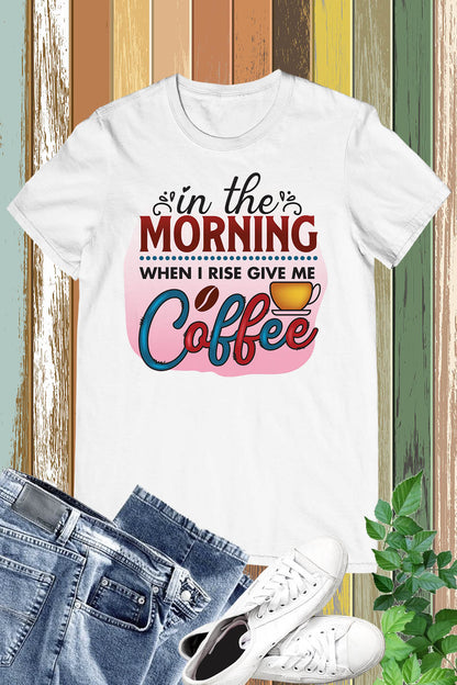 In The Morning When I Rise Give Me Coffee Shirts
