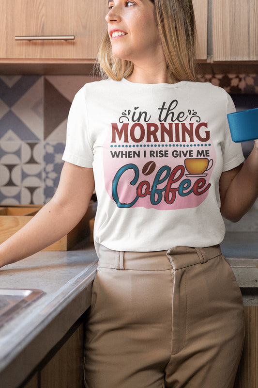 In The Morning When I Rise Give Me Coffee Shirts