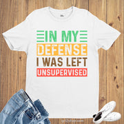 In My Defense I Was Left Unsupervised Sarcastic T Shirt