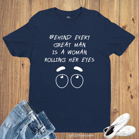 Behind Every Great Man Is A Woman Rolling Her Eyes Slogan T shirt