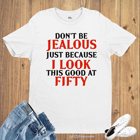 Don't Be jealous Just Because I Look Good at Fifty Birthday T Shirt