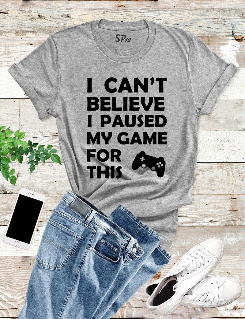 I Can't Believed I Paused My Game T Shirt