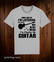 I Might Look Like I'm Listening To You But In My Head I'm Playing My Guitar T Shirt
