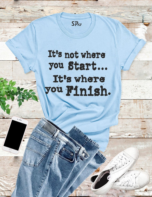 It's Not Where You Start It's Where You Finish T Shirt