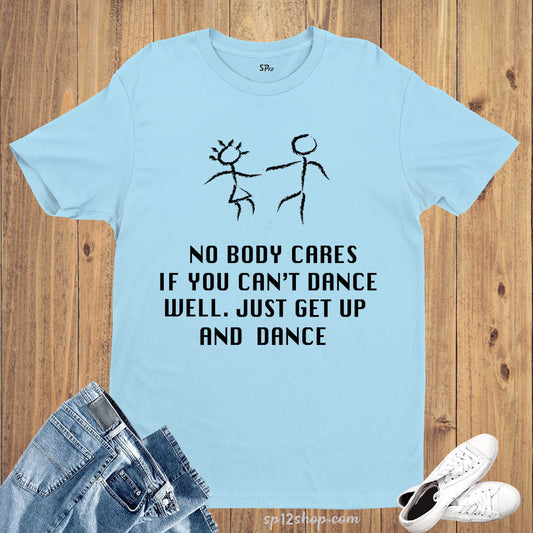 No Body Cares if you can't dance well Just get up and dance Slogan T Shirt