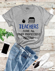 Teachers Make All Other Professions Possible T Shirt