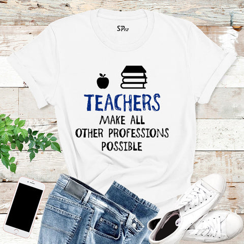 Teachers Make All Other Professions Possible T Shirt