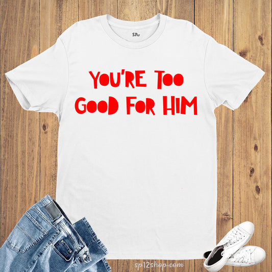 You're Too Good For Him T Shirt